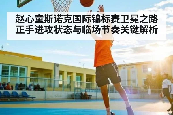 赵心童斯诺克国际锦标赛卫冕之路正手进攻状态与临场节奏关键解析