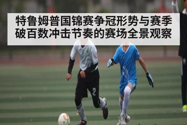 特鲁姆普国锦赛争冠形势与赛季破百数冲击节奏的赛场全景观察